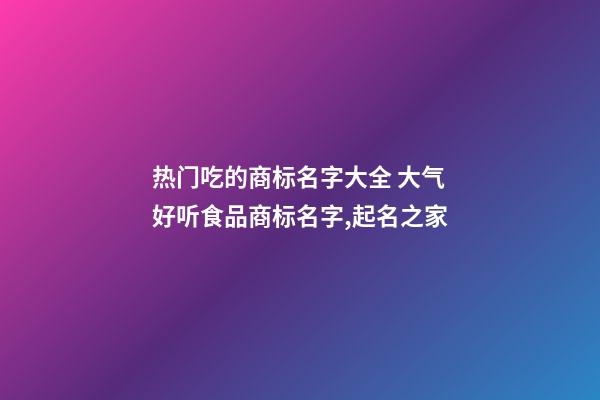 热门吃的商标名字大全 大气好听食品商标名字,起名之家-第1张-商标起名-玄机派